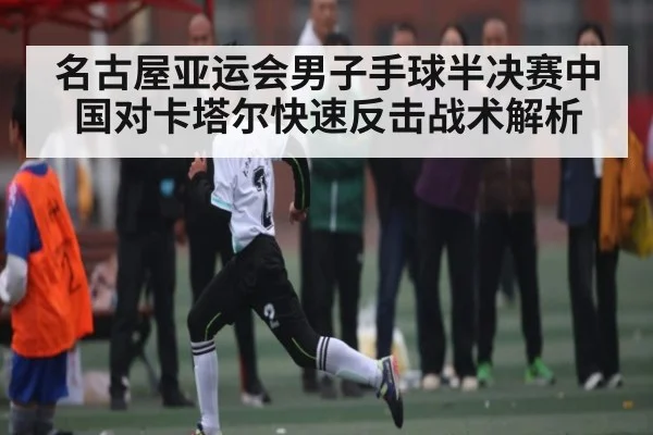 名古屋亚运会男子手球半决赛中国对卡塔尔快速反击战术解析
