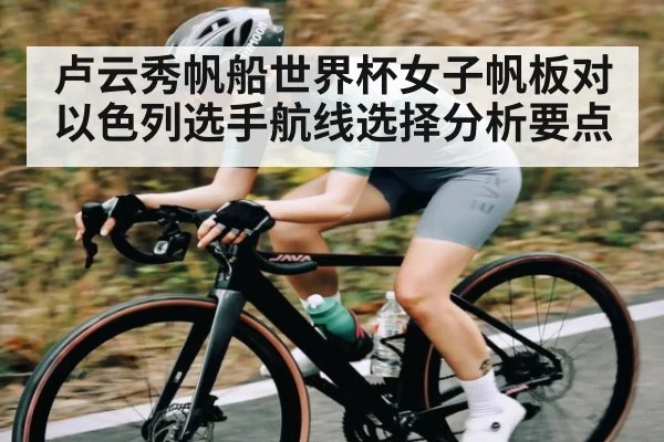 卢云秀帆船世界杯女子帆板对以色列选手航线选择分析要点
